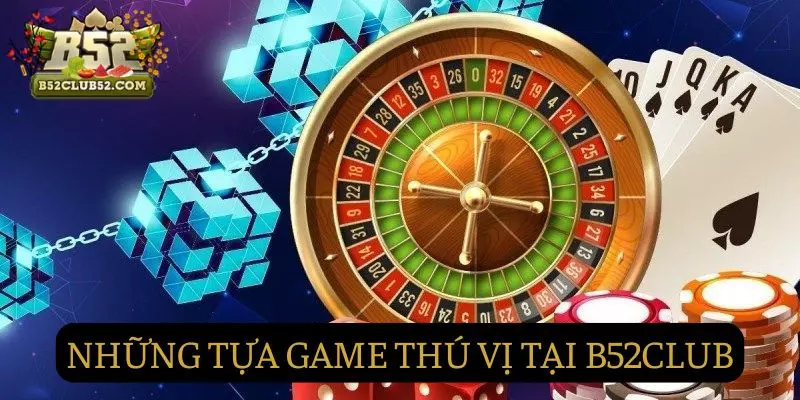 Những tựa game thú vị chỉ có tại B52Club Những tựa game thú vị chỉ có tại B52Club